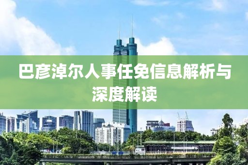 巴彦淖尔人事任免信息解析与深度解读
