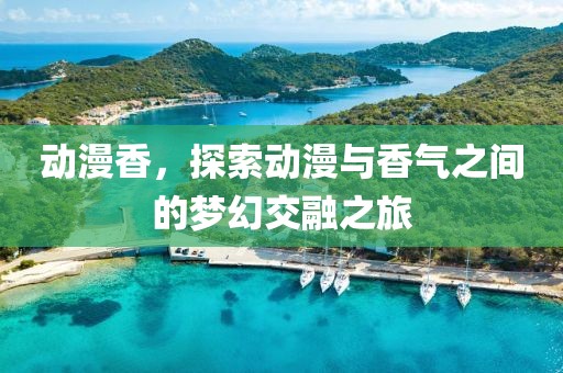 动漫香，探索动漫与香气之间的梦幻交融之旅