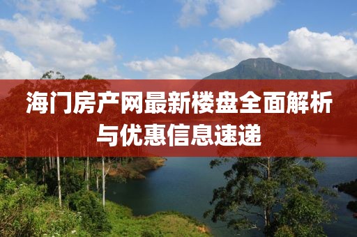 海门房产网最新楼盘全面解析与优惠信息速递