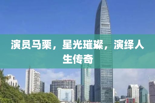 演员马栗，星光璀璨，演绎人生传奇