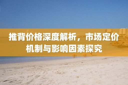 推背价格深度解析，市场定价机制与影响因素探究
