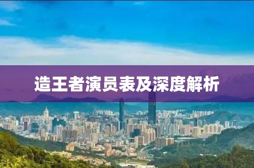 造王者演员表及深度解析