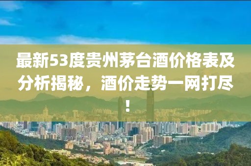 最新53度贵州茅台酒价格表及分析揭秘，酒价走势一网打尽！