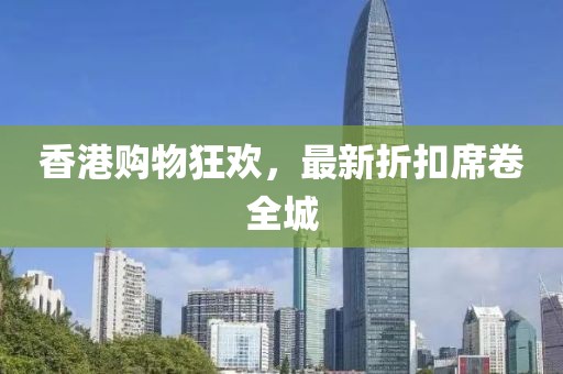 香港购物狂欢，最新折扣席卷全城