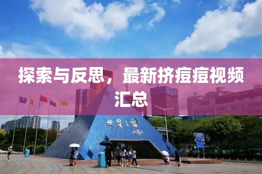 探索与反思，最新挤痘痘视频汇总