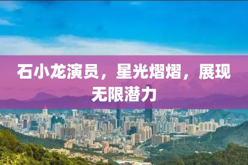 石小龙演员，星光熠熠，展现无限潜力