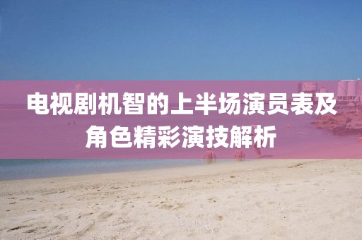 电视剧机智的上半场演员表及角色精彩演技解析