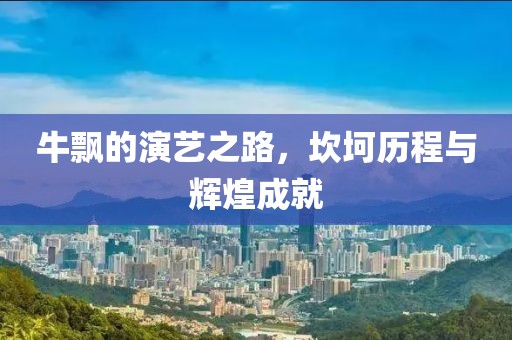 牛飘的演艺之路，坎坷历程与辉煌成就