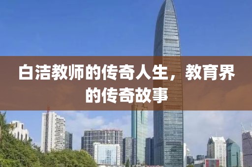 白洁教师的传奇人生，教育界的传奇故事