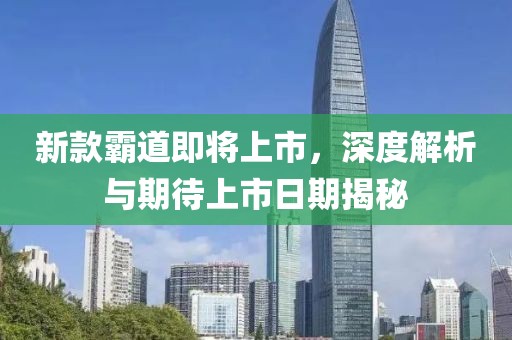 新款霸道即将上市，深度解析与期待上市日期揭秘