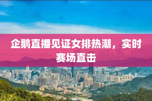 企鹅直播见证女排热潮，实时赛场直击