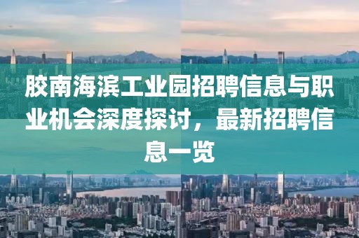 胶南海滨工业园招聘信息与职业机会深度探讨，最新招聘信息一览