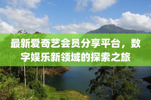 最新爱奇艺会员分享平台，数字娱乐新领域的探索之旅