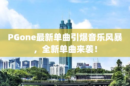 PGone最新单曲引爆音乐风暴，全新单曲来袭！