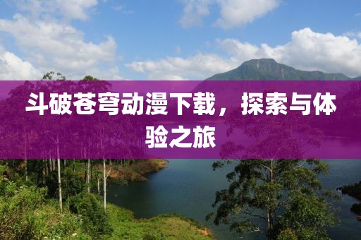 斗破苍穹动漫下载，探索与体验之旅