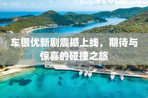 车银优新剧震撼上线，期待与惊喜的碰撞之旅