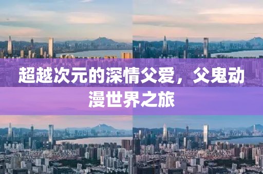 超越次元的深情父爱，父鬼动漫世界之旅
