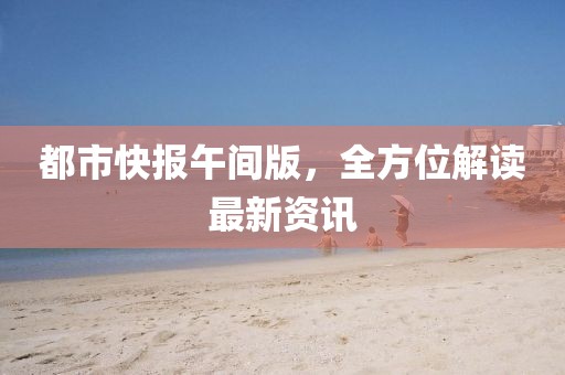 都市快报午间版，全方位解读最新资讯