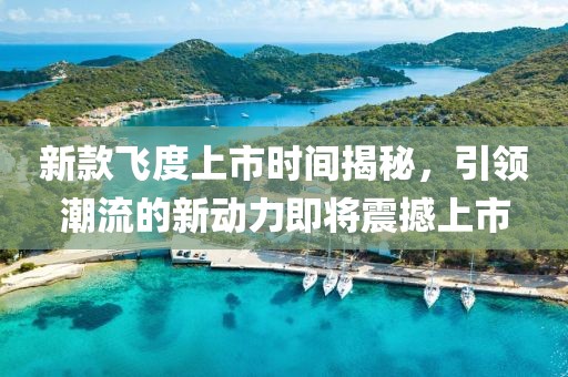 新款飞度上市时间揭秘，引领潮流的新动力即将震撼上市