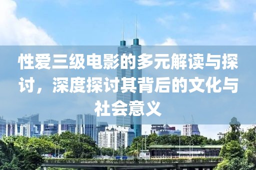 性爱三级电影的多元解读与探讨，深度探讨其背后的文化与社会意义