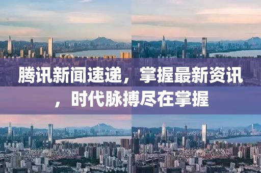 腾讯新闻速递，掌握最新资讯，时代脉搏尽在掌握