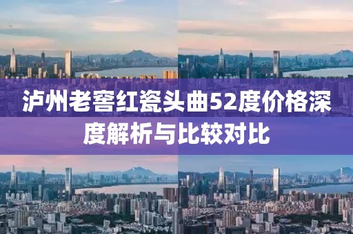 泸州老窖红瓷头曲52度价格深度解析与比较对比