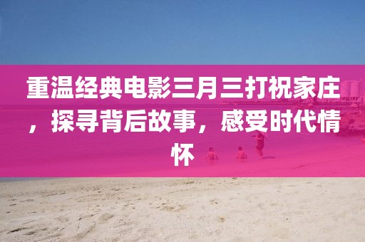 重温经典电影三月三打祝家庄，探寻背后故事，感受时代情怀