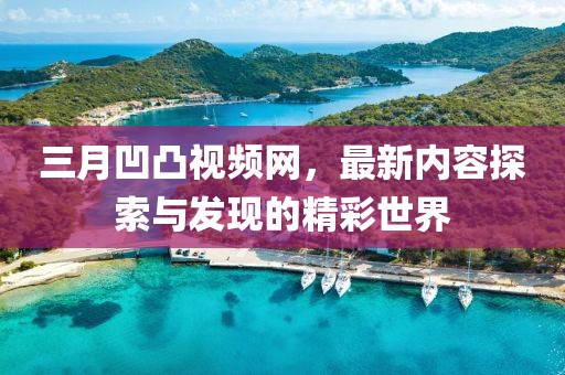 三月凹凸视频网，最新内容探索与发现的精彩世界