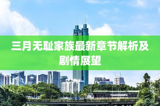 三月无耻家族最新章节解析及剧情展望