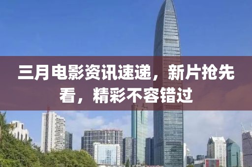 三月电影资讯速递，新片抢先看，精彩不容错过