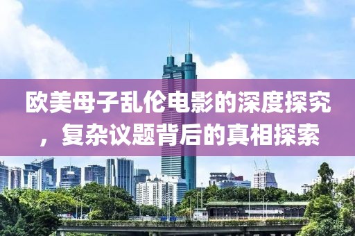欧美母子乱伦电影的深度探究，复杂议题背后的真相探索