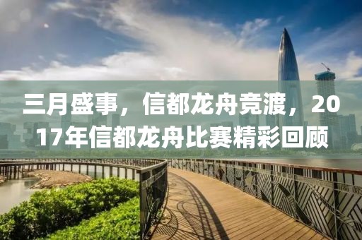 三月盛事，信都龙舟竞渡，2017年信都龙舟比赛精彩回顾