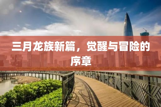 三月龙族新篇，觉醒与冒险的序章