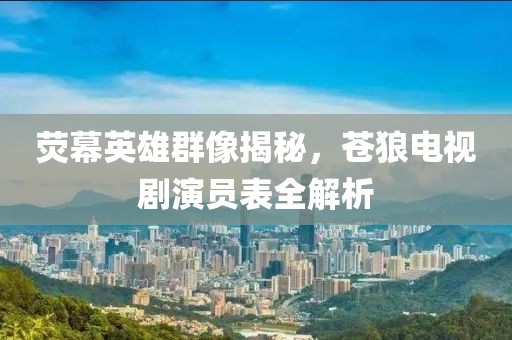荧幕英雄群像揭秘，苍狼电视剧演员表全解析