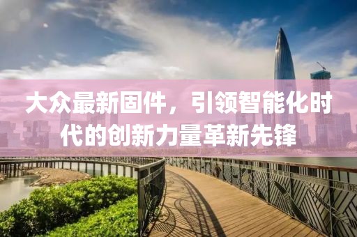 大众最新固件，引领智能化时代的创新力量革新先锋