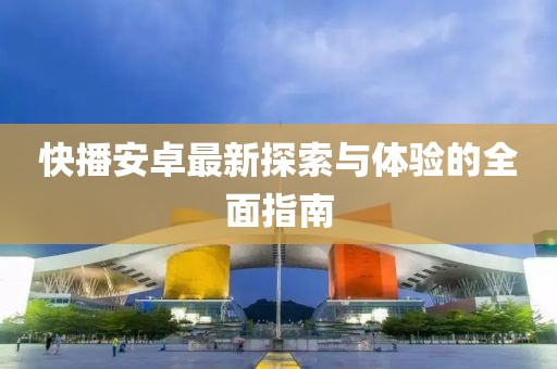 快播安卓最新探索与体验的全面指南