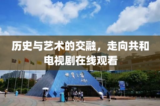 历史与艺术的交融，走向共和电视剧在线观看