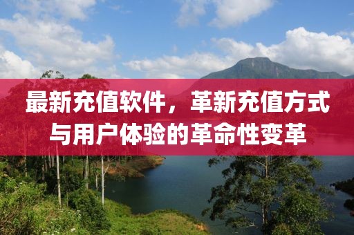 最新充值软件，革新充值方式与用户体验的革命性变革