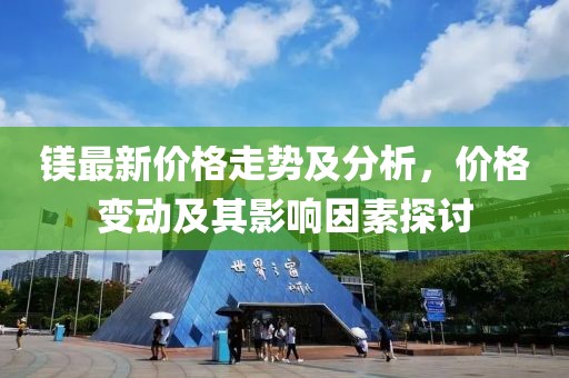 镁最新价格走势及分析，价格变动及其影响因素探讨