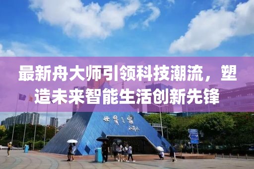 最新舟大师引领科技潮流，塑造未来智能生活创新先锋