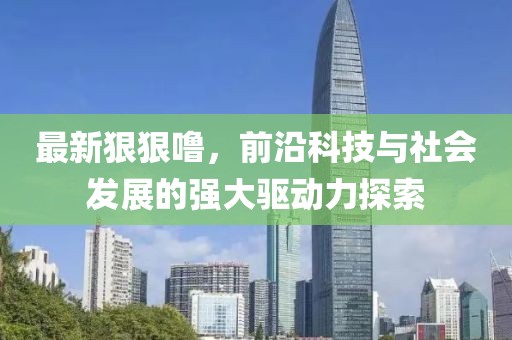 最新狠狠噜，前沿科技与社会发展的强大驱动力探索