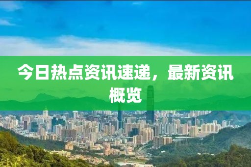 今日热点资讯速递，最新资讯概览