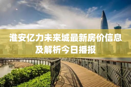 淮安亿力未来城最新房价信息及解析今日播报