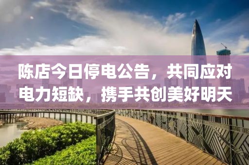 陈店今日停电公告，共同应对电力短缺，携手共创美好明天