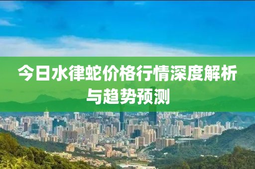 今日水律蛇价格行情深度解析与趋势预测