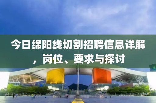 今日绵阳线切割招聘信息详解，岗位、要求与探讨