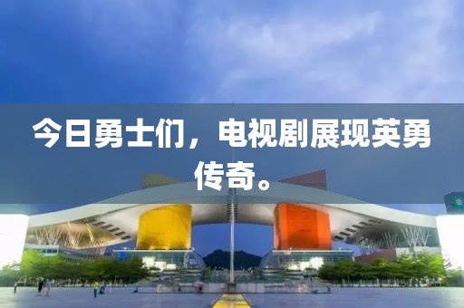 今日勇士们，电视剧展现英勇传奇。