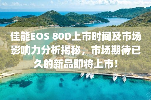 佳能EOS 80D上市时间及市场影响力分析揭秘，市场期待已久的新品即将上市！