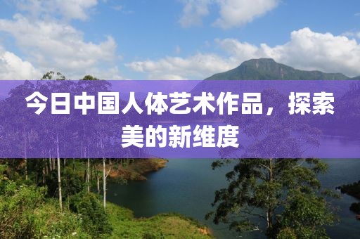 今日中国人体艺术作品，探索美的新维度