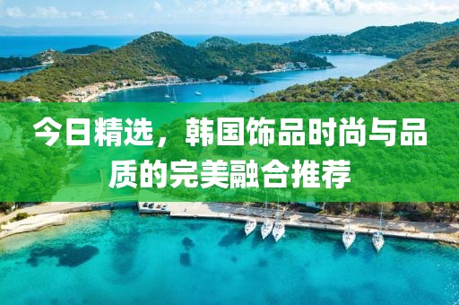 今日精选，韩国饰品时尚与品质的完美融合推荐